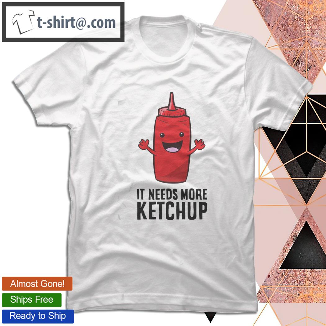Funny Ketchup Lover Gift It Needs More Ketchup T-shirt