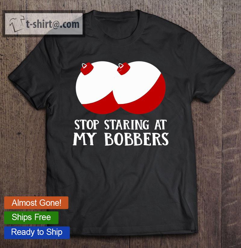 Funny Stop Staring At My Bobbers Fishing Gift T-shirt