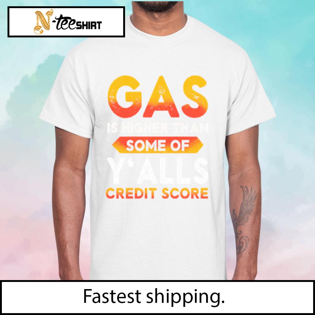 Gas Is Higher Than Y’alls Credit Score shirt