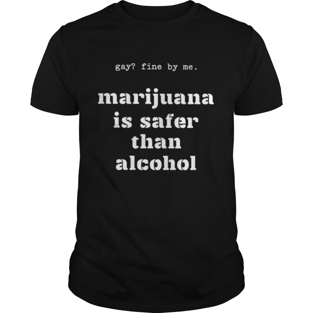 Gay fine by me marijuana is safer than alcohol shirt