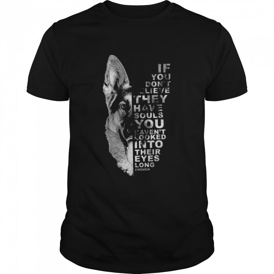 German Shepherd If You don’t believe they have souls You haven’t looked into their eyes long enough shirt