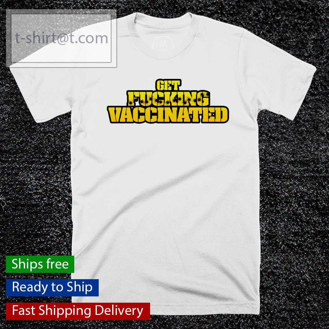 Get fucking vaccinated shirt