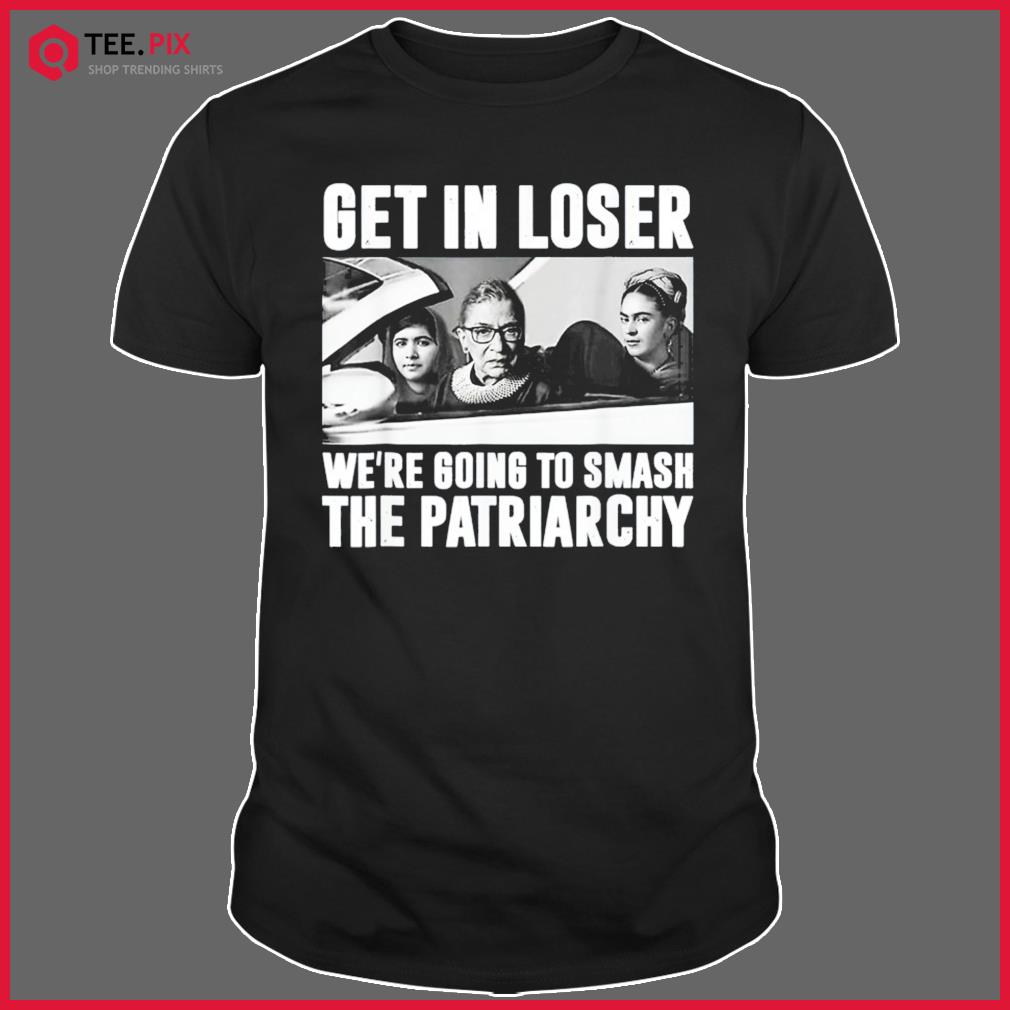 Get In Loser We’re Going To Smash The Patriarchy Shirt
