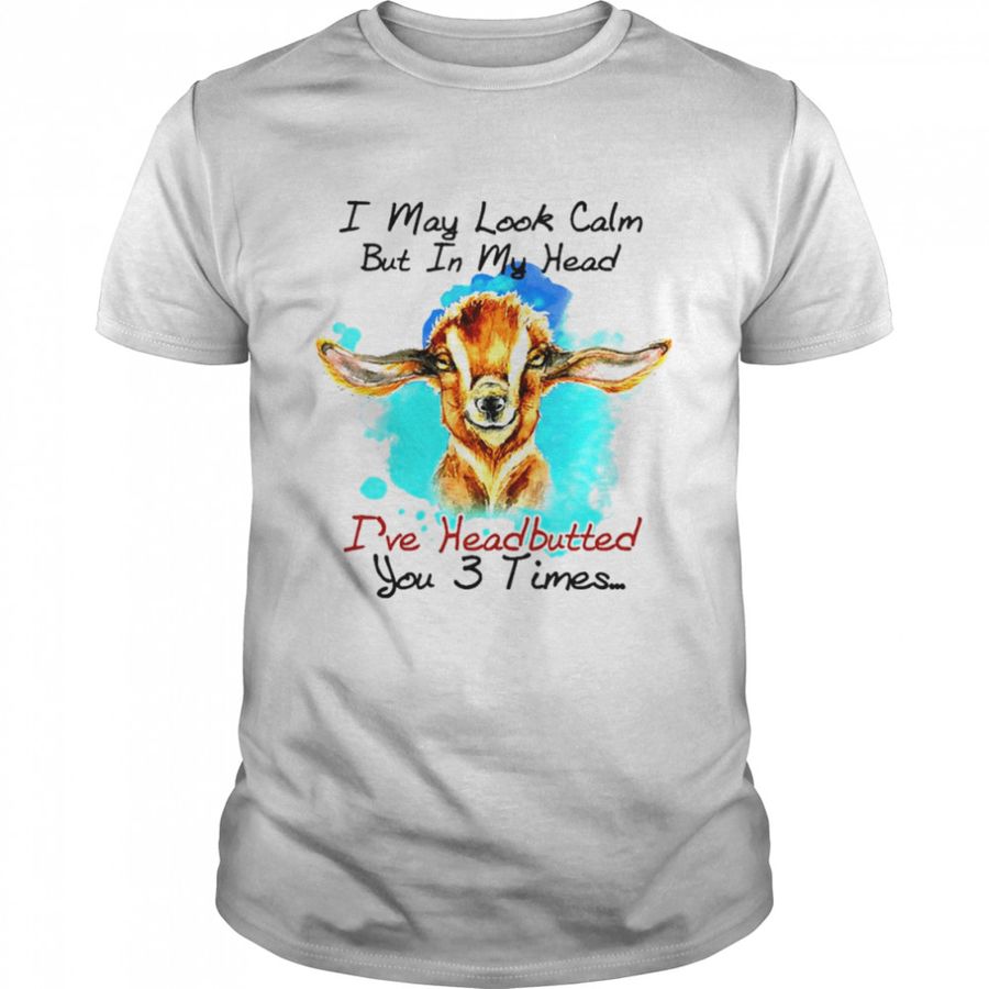 Goat I may look calm but in my head I’ve pecked you 3 times shirt