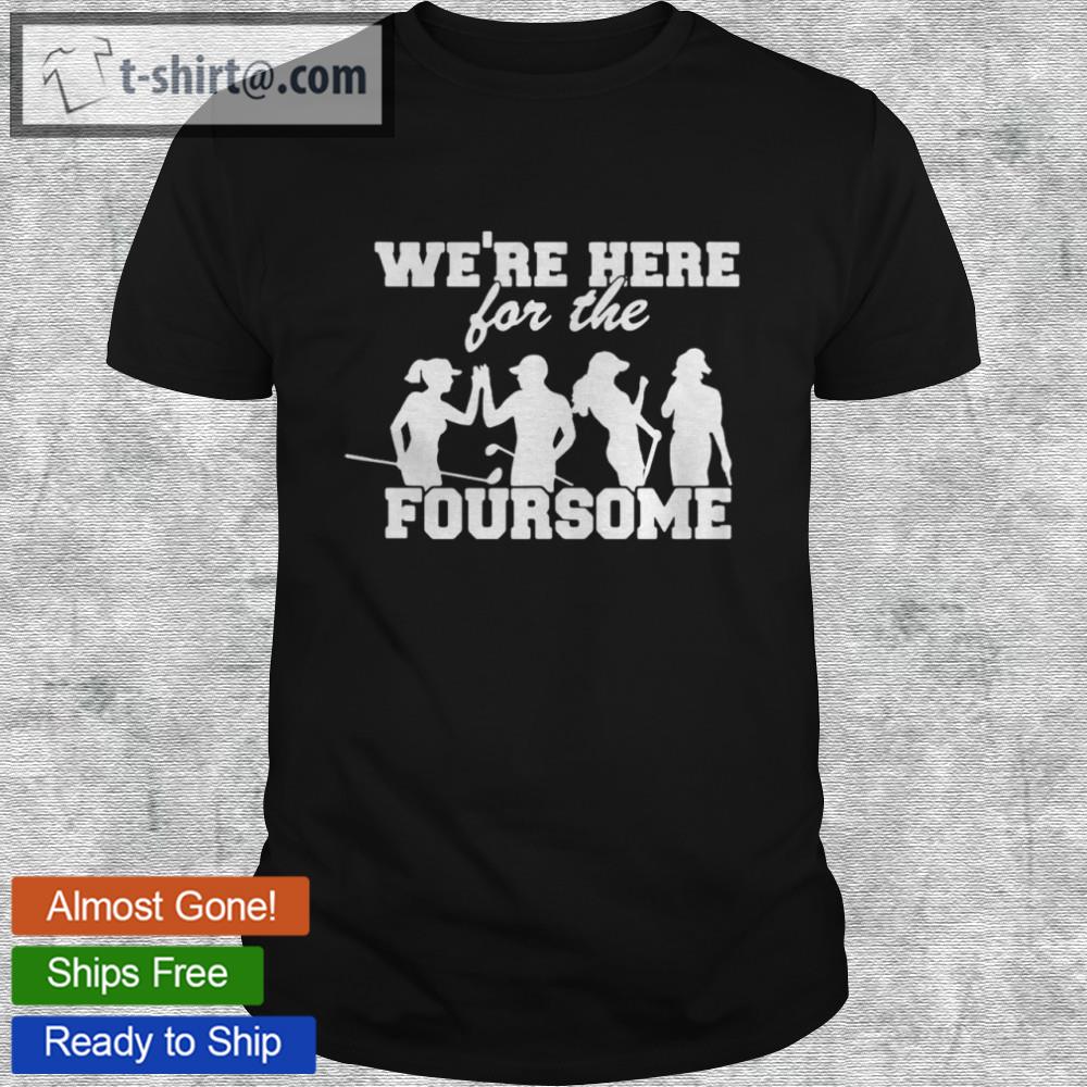 Golf we’re here for the foursome t-shirt