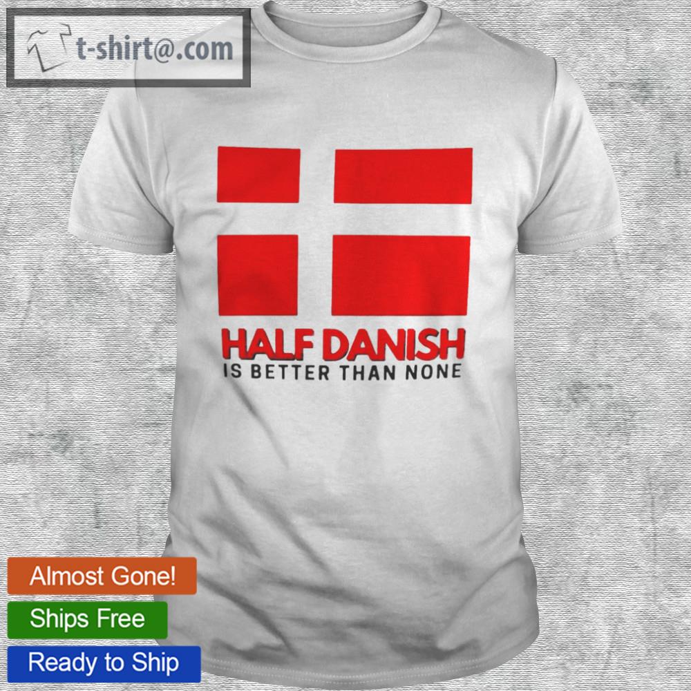 Half danish is better than none denmark flag shirt