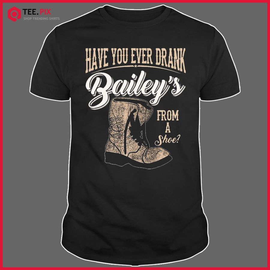Have You Ever Drank Bailey From A Shoe Vintage Shirt