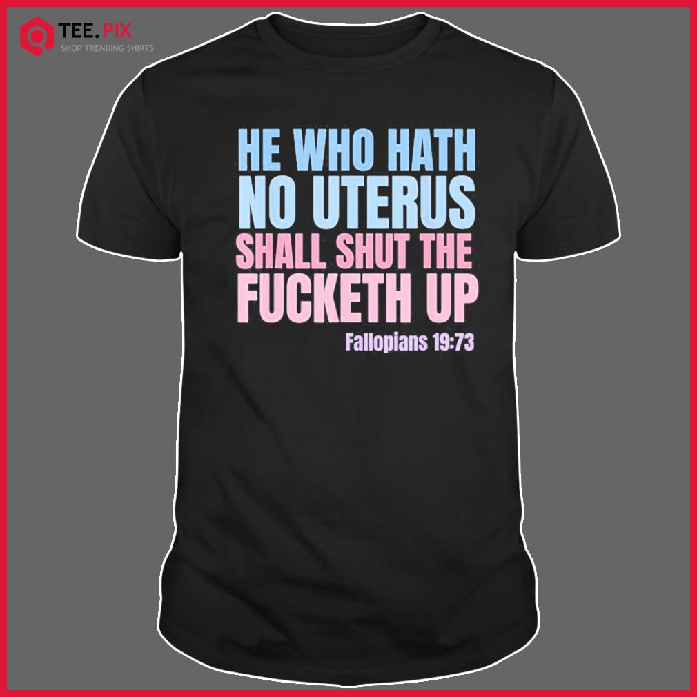 He Who Hath No Uterus Shall Shut The Fucketh Up – Fallopians Shirt