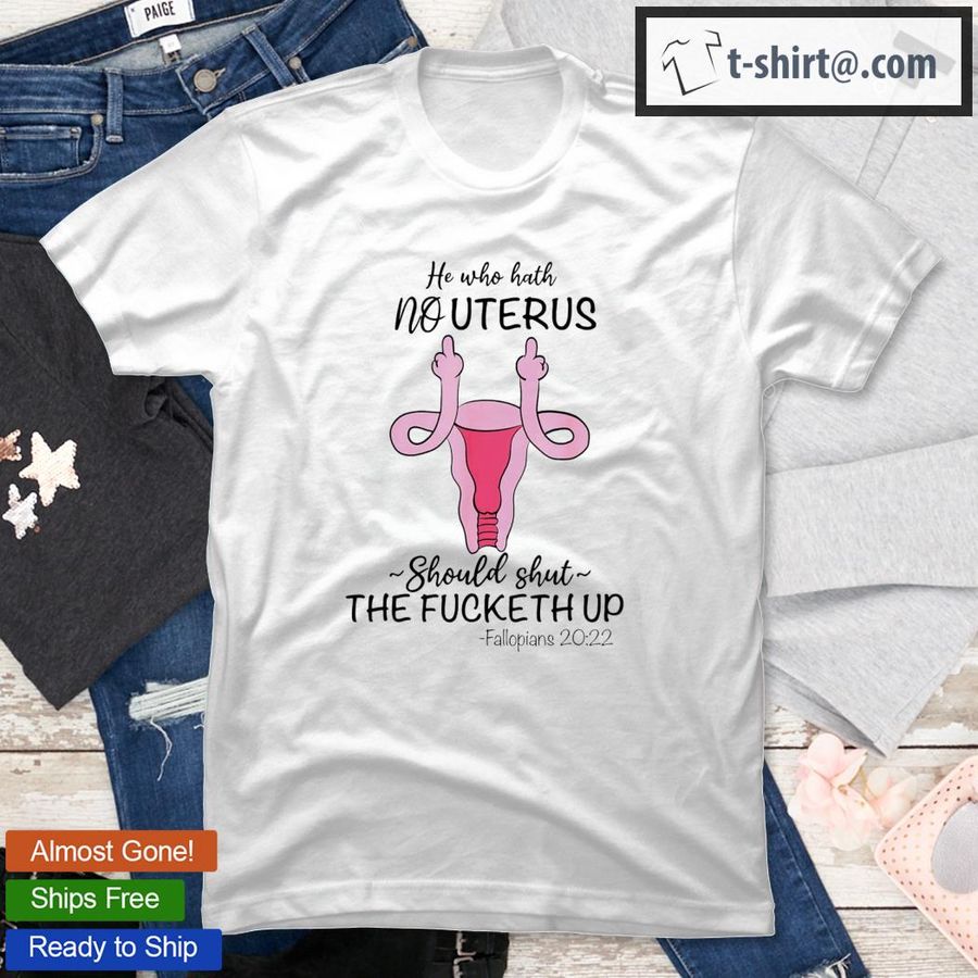He Who Hath No Uterus Should Shut Up Fallopians 20 22 Finger T-Shirt
