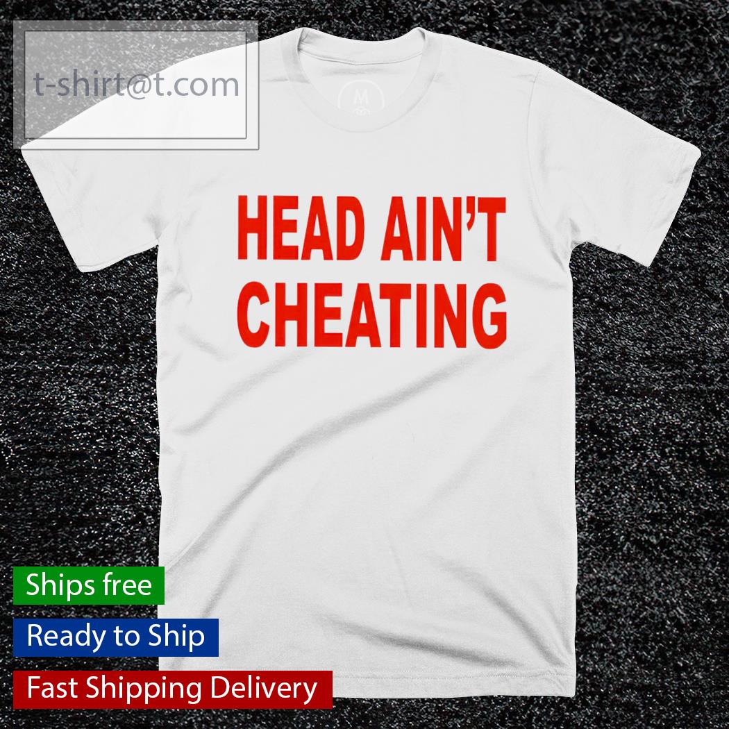 Head ain’t cheating shirt