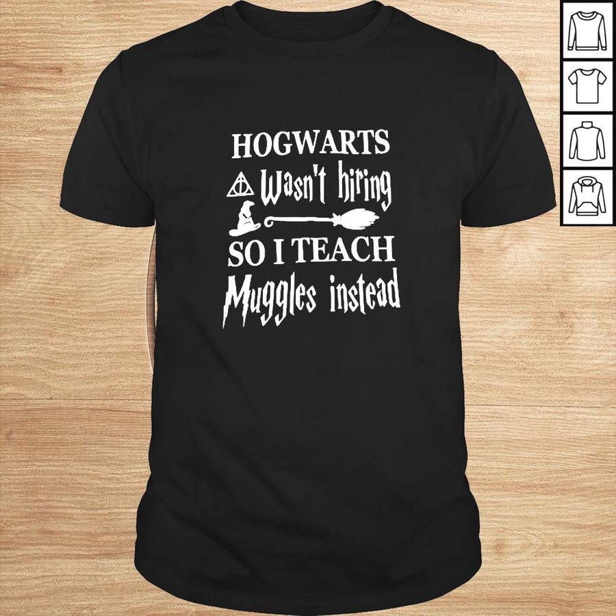 Hogwarts wasnt hiring so I teach Muggles instead shirt