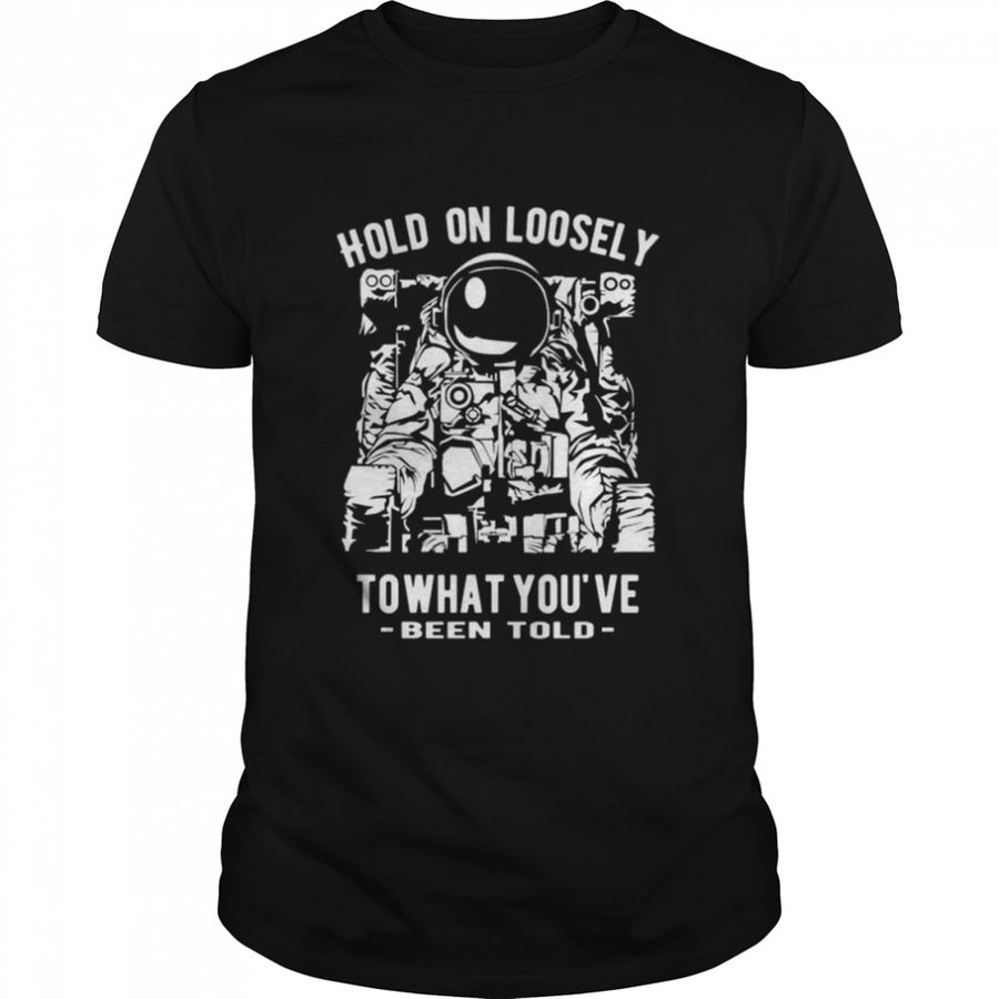 Hold on loosely to what you’ve been told shirt