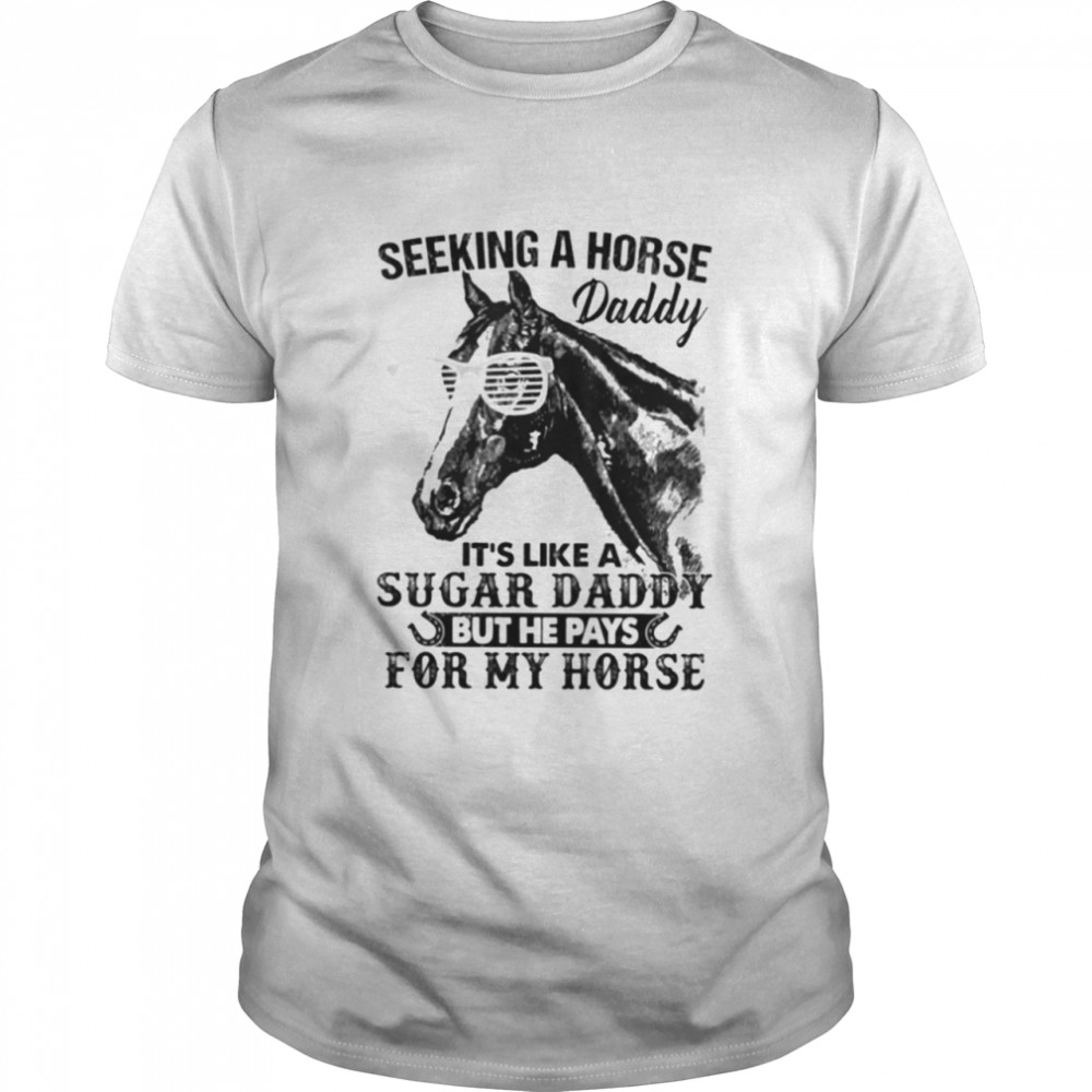 Horse Father’s Day – Seeking A Horse Daddy It’s Like A Sugar Daddy But He Pays For My Horse Classic T-Shirt
