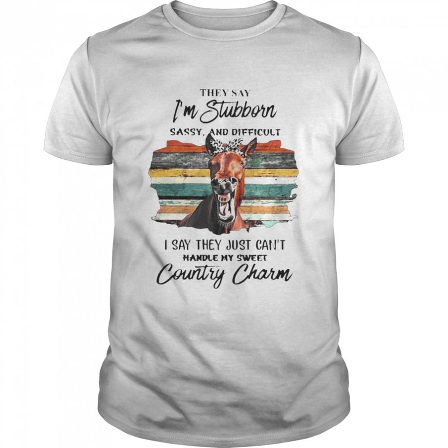 Horse they say I’m stubborn sassy and difficult I say they just can’t handle my sweet country charm shirt
