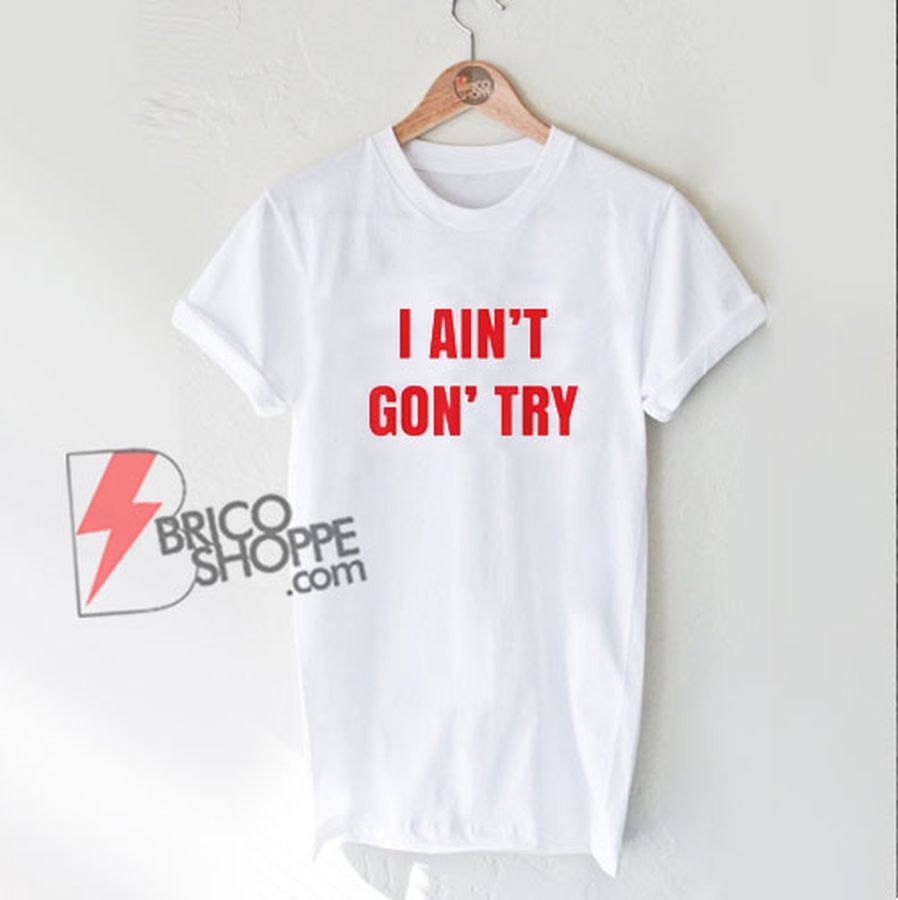 I Ain’t Gon’ Try T-Shirt – Funny Shirt On Sale
