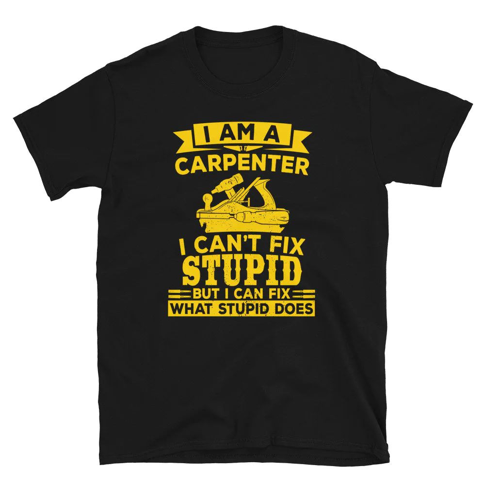 I am a Carpenter I Cant Fix Stupid Carpenter Unisex T-Shirt