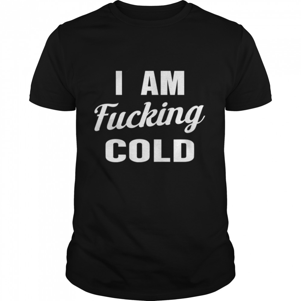 I am fucking cold shirt