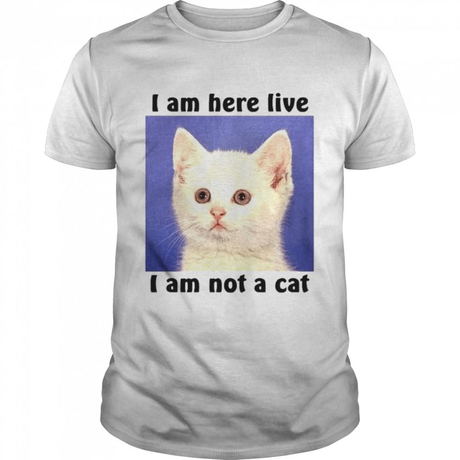 I am here live i am not a cat shirt