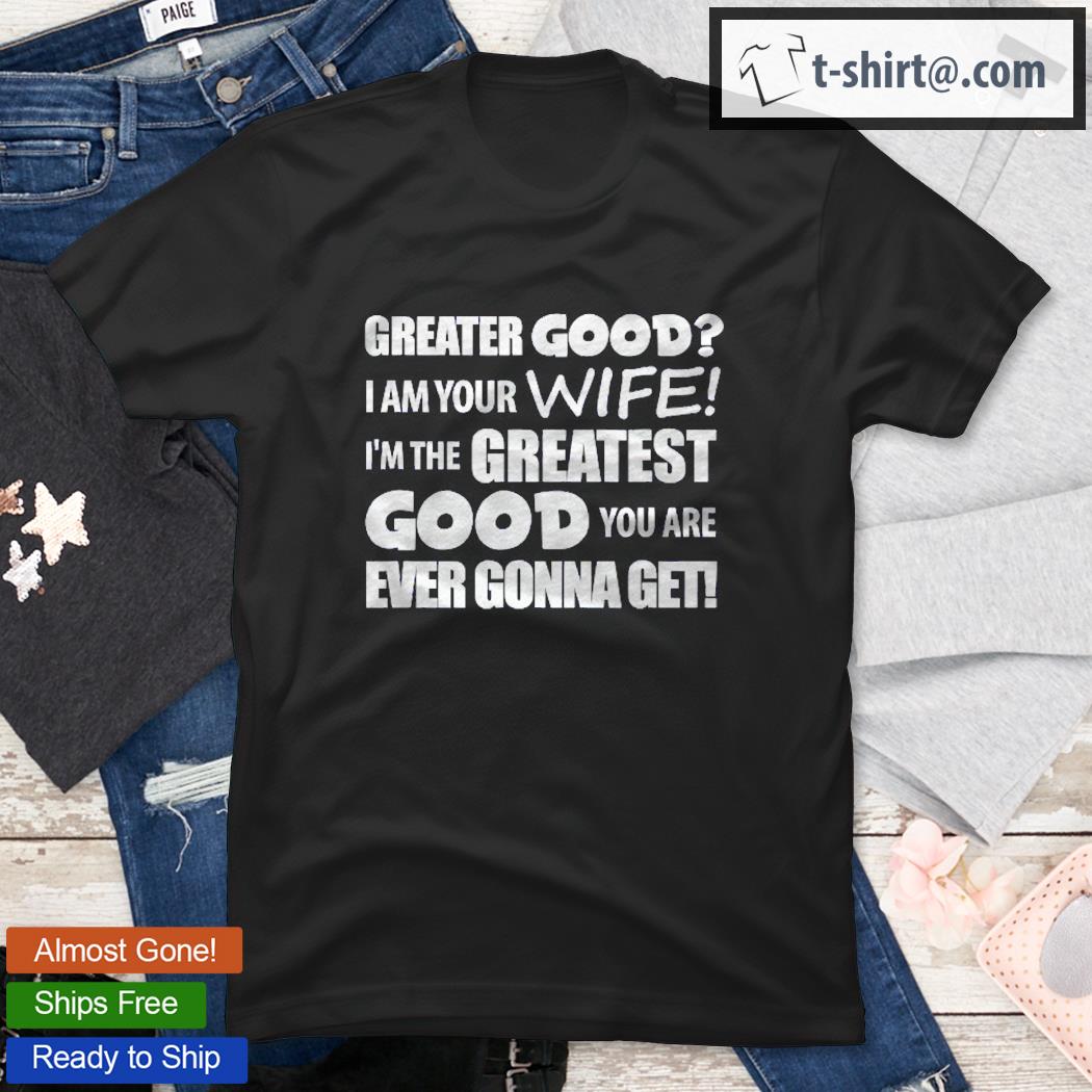 I Am Your Wife Greater Good Funny Gift Shirt