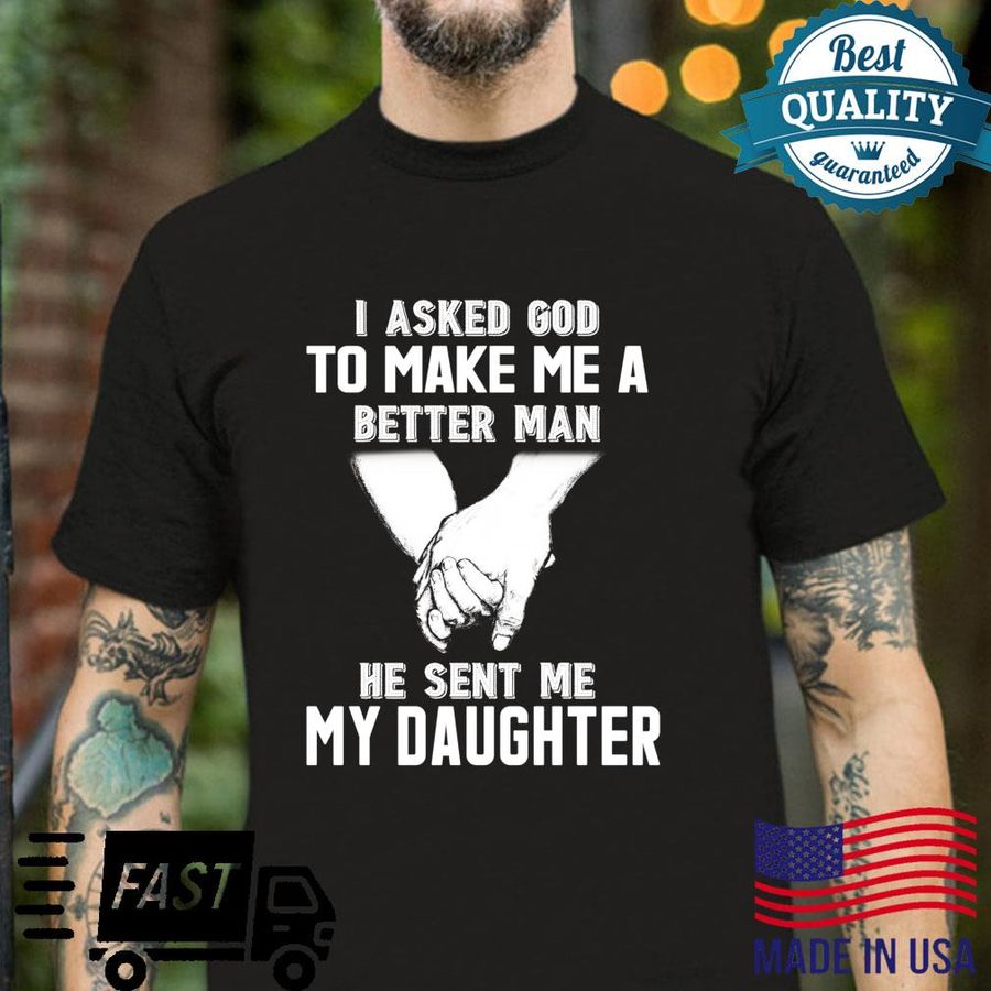 I Asked God To Make Me A Better Man He Sent Me My Daughter Shirt