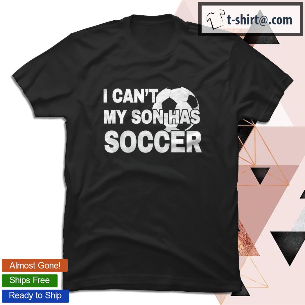 I Can’t, My Son Has Soccer Funny T-shirt