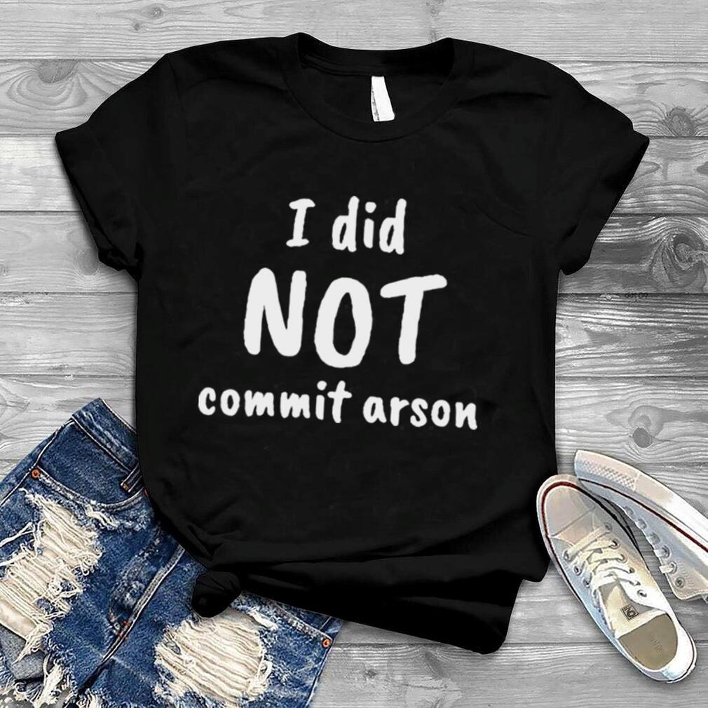 I did not commit arson shirt
