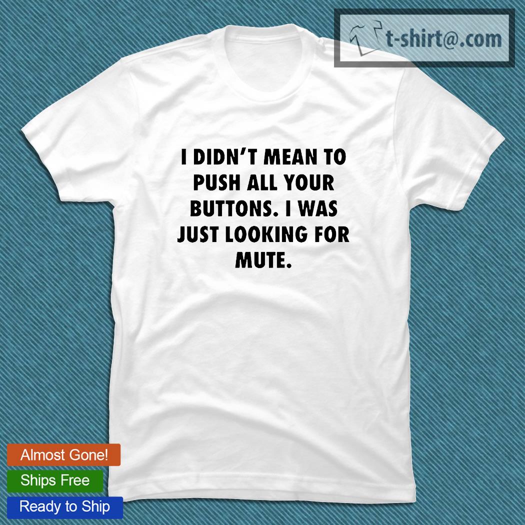 I didn’t mean to push all Your buttons I was just looking for mute T-shirt