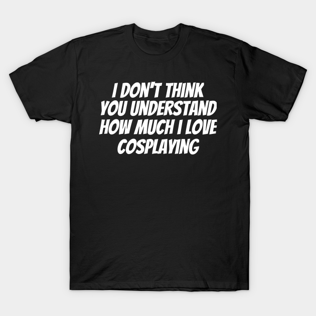 I Don't Think You Understand How Much I Love Cosplaying T-shirt, Hoodie, SweatShirt, Long Sleeve