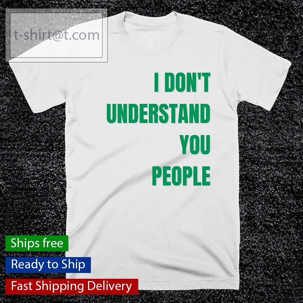 I don’t understand you people shirt