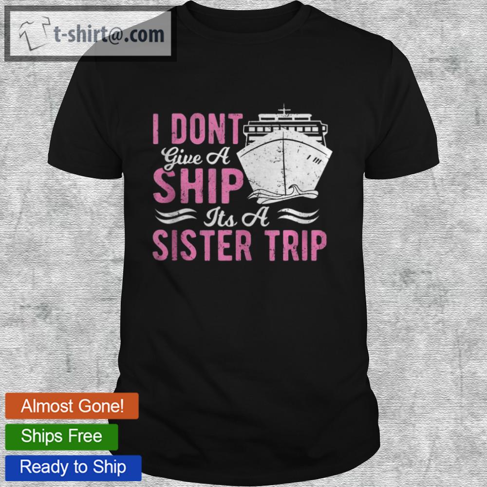 I don’t give a ship cruise wear sister trip cruise ship shirt