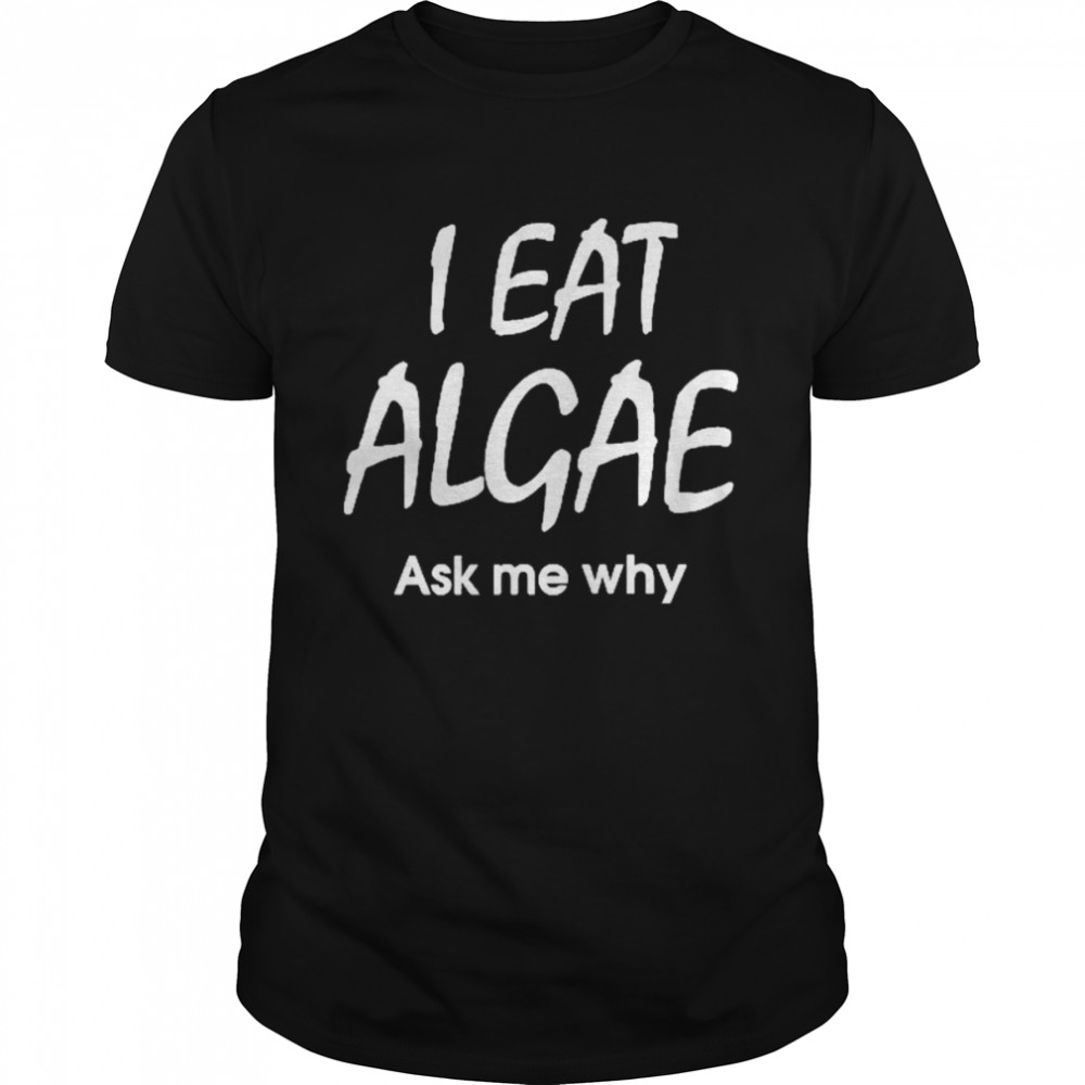 I Eat Algae Ask Me Why Shirt