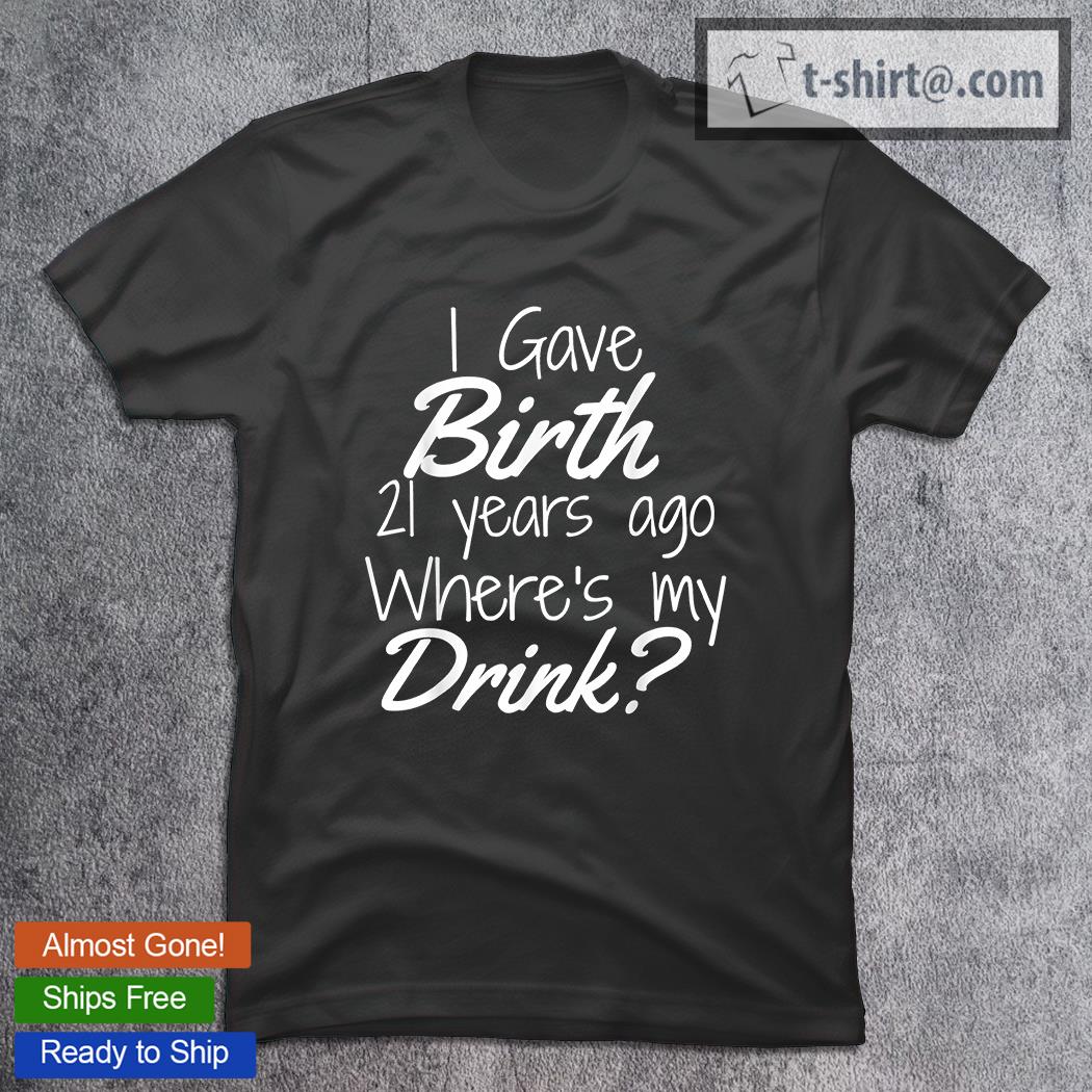 I Gave Birth 21 Years Ago Whe’re My Drink T-Shirt