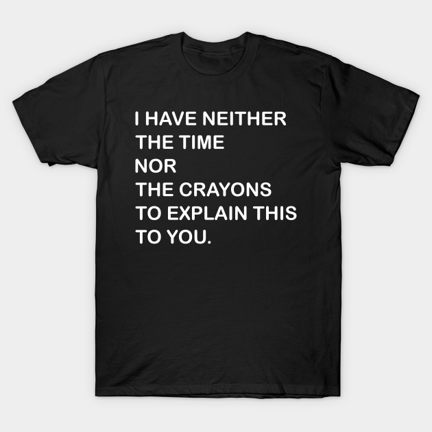 i have neither the time nor hte crayons to explain this to you T-shirt, Hoodie, SweatShirt, Long Sleeve