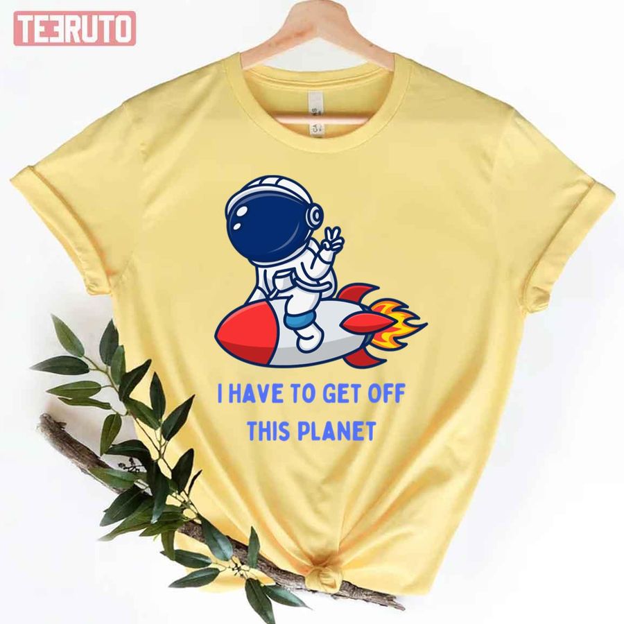 I Have To Get Off This Planet Rocket Unisex T-Shirt