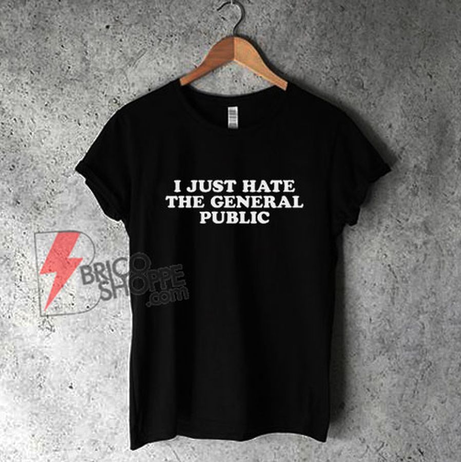 I Just Hate The General Public T-Shirt – Funny Shirt