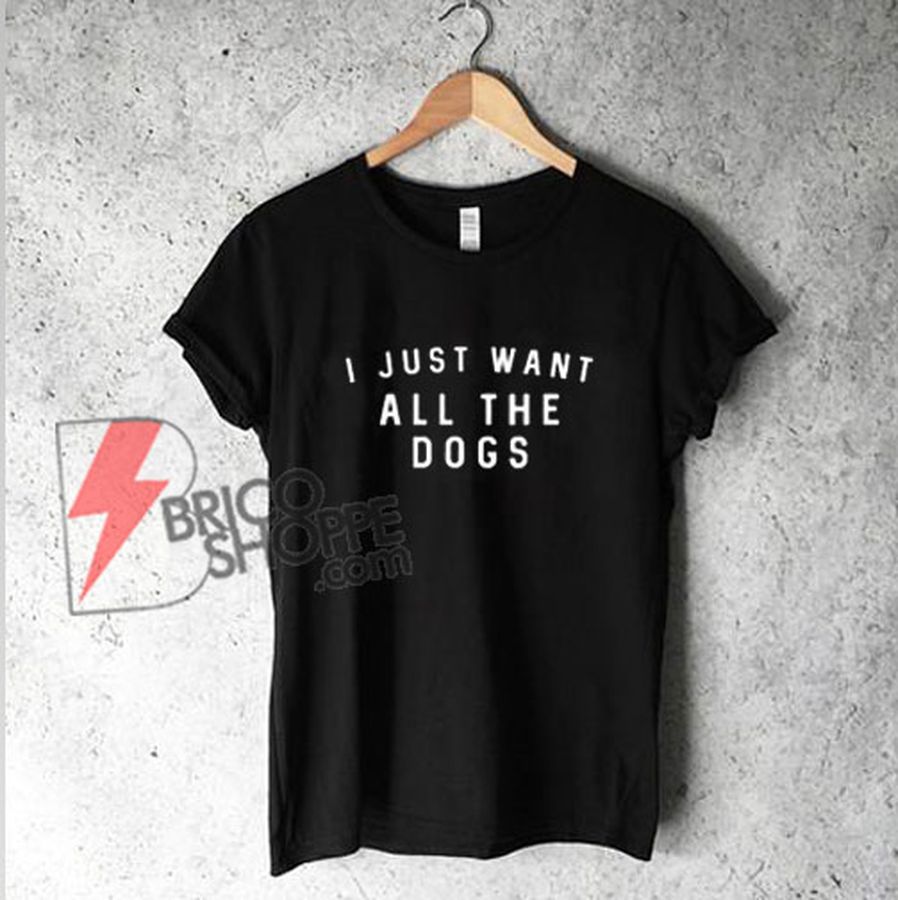 I JUST WANT ALL THE DOGS T-Shirt – Funny’s Shirt On Sale