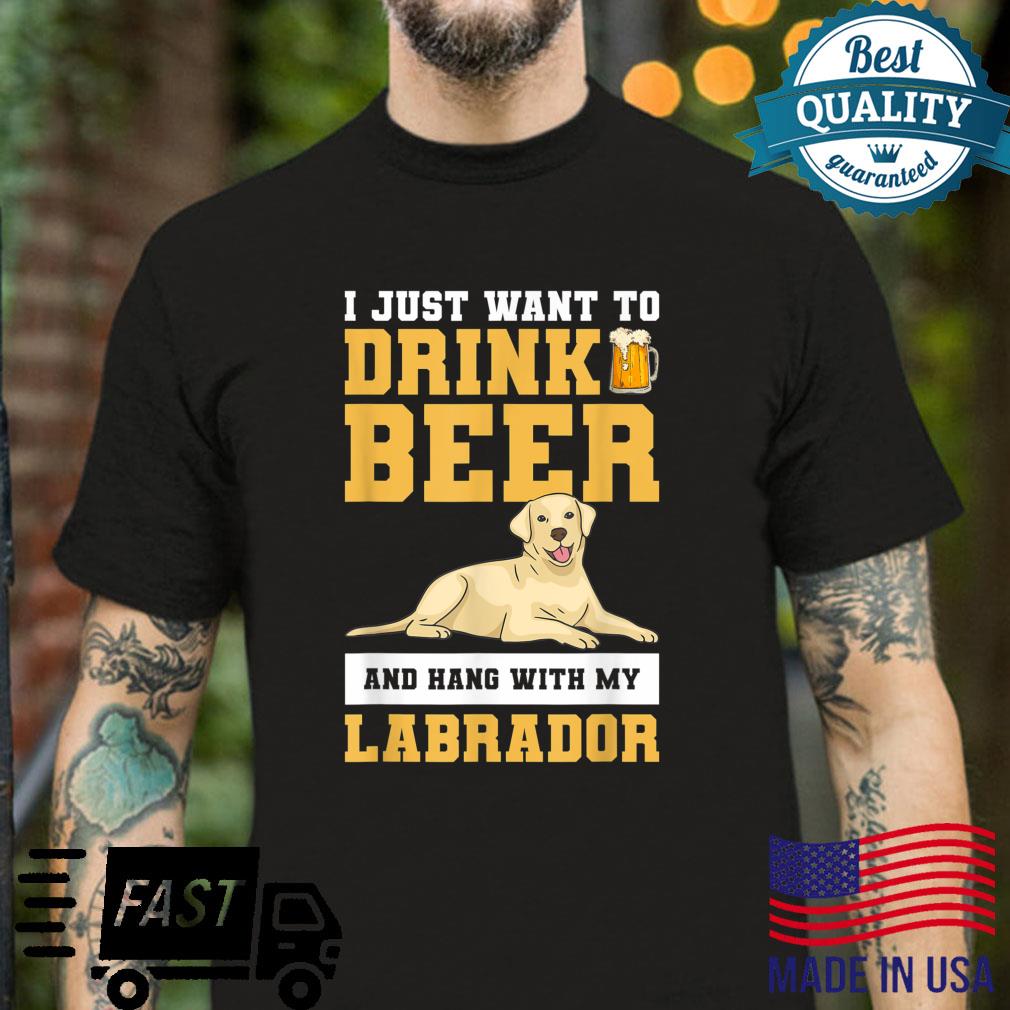 I Just Want To Drink Beer And Hang With My Labrador Shirt