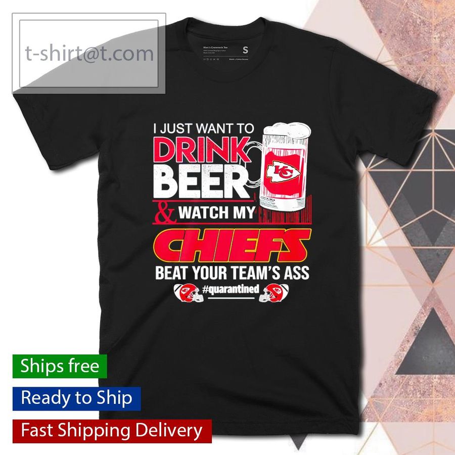 I just want to drink beer and watch my Chiefs beat your team’s ass quarantined shirt
