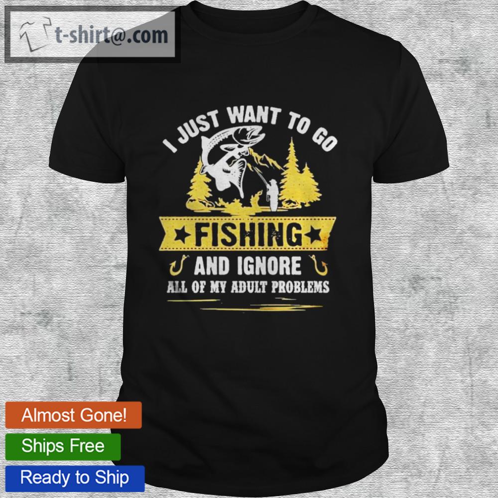 I just want to go fishing and ignore all of my adult problems shirt