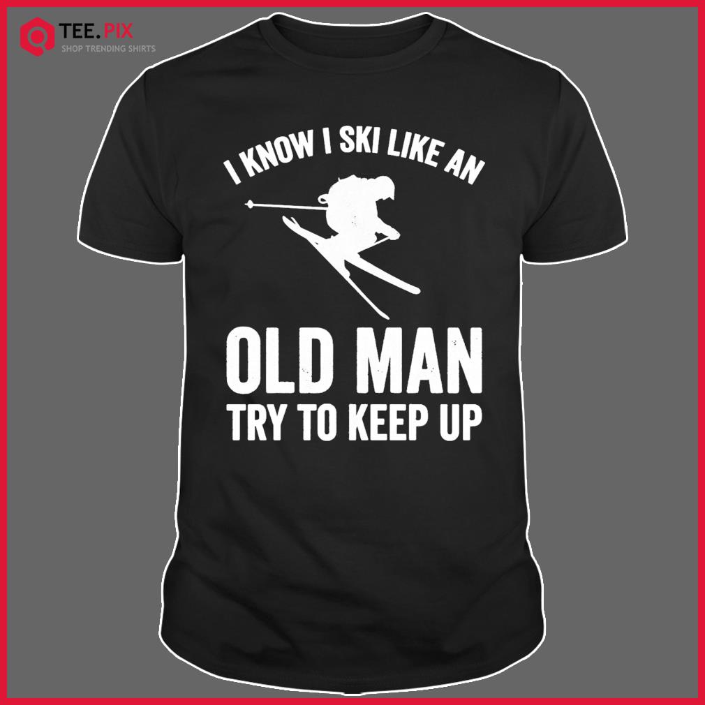 I Know I Ski Like An Old Man Try To Keep Up Funny Skiing Lover Shirt