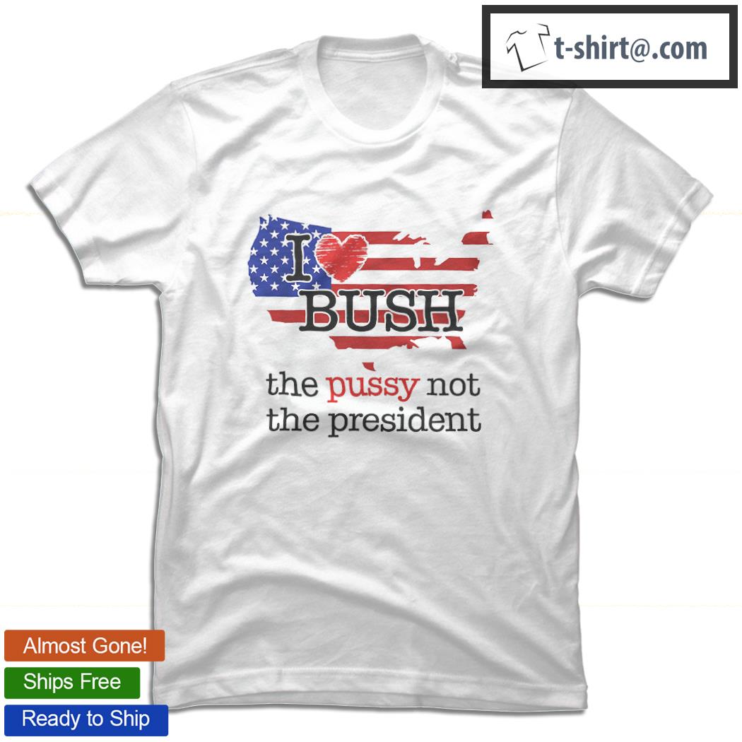 I love Bush the pussy not the President trend shirt