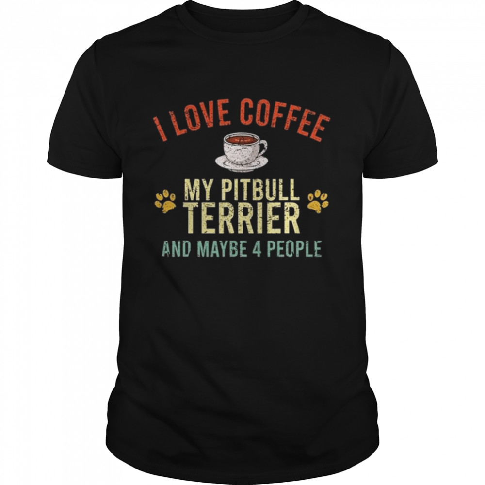 I love coffee my pitbull terrier and maybe 4 people shirt