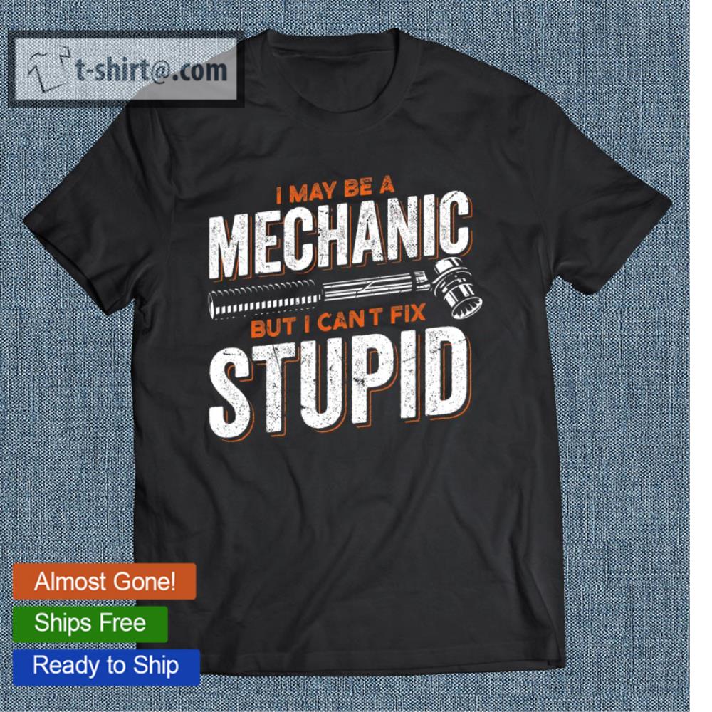 I Maybe A Mechanic But I Can’t Fix Stupid Car Mechanic T-shirt