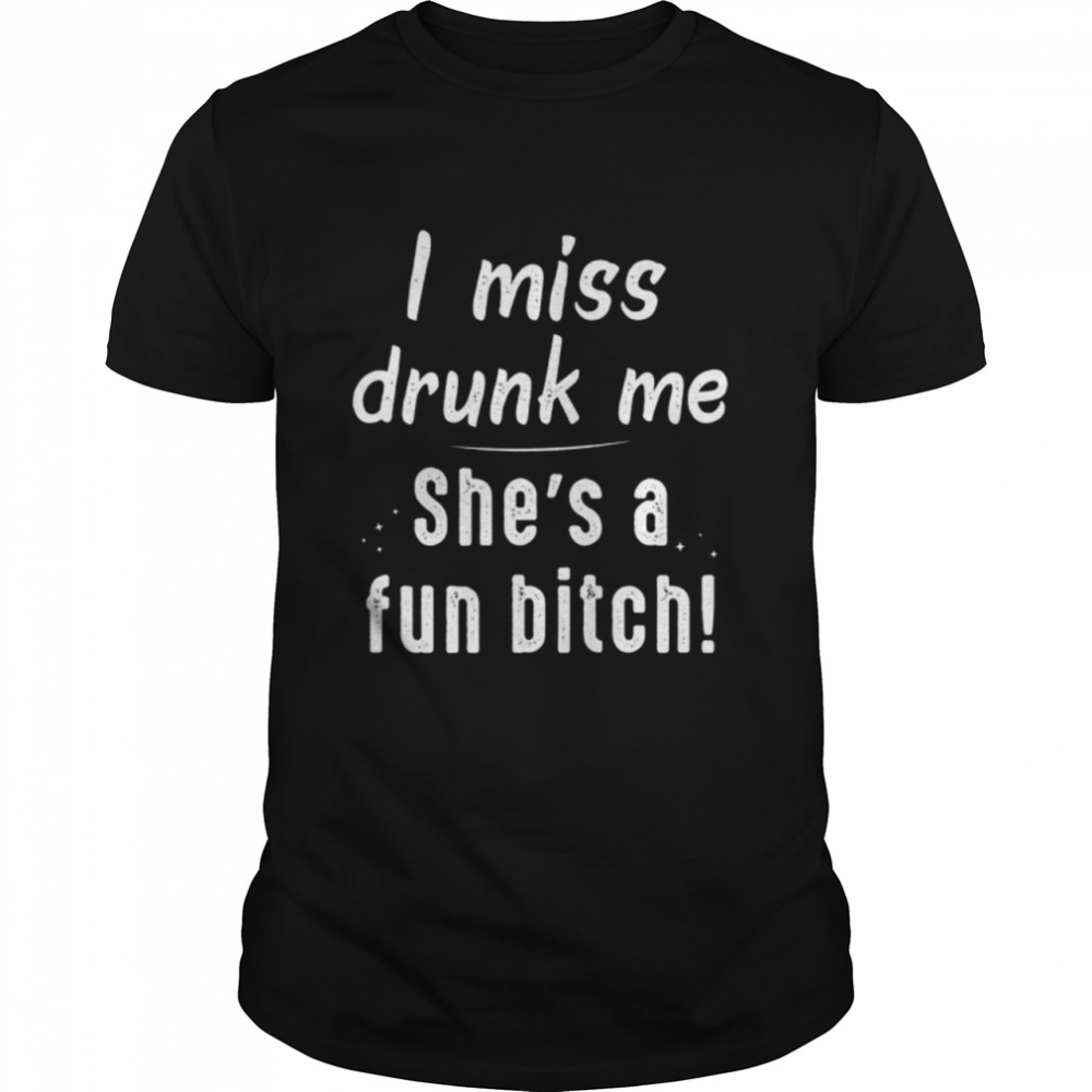 I Miss Drunk Me She’s A Fun Bitch shirt