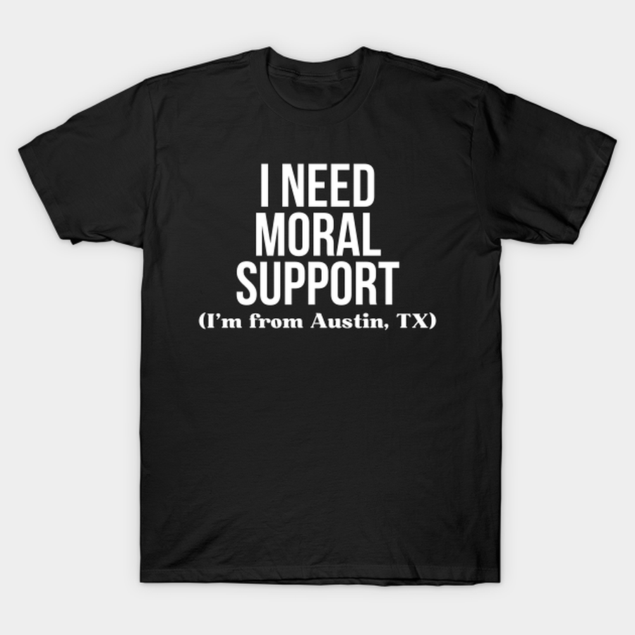 I Need Moral Support I'm From Austin Texas Morality T-shirt, Hoodie, SweatShirt, Long Sleeve.png