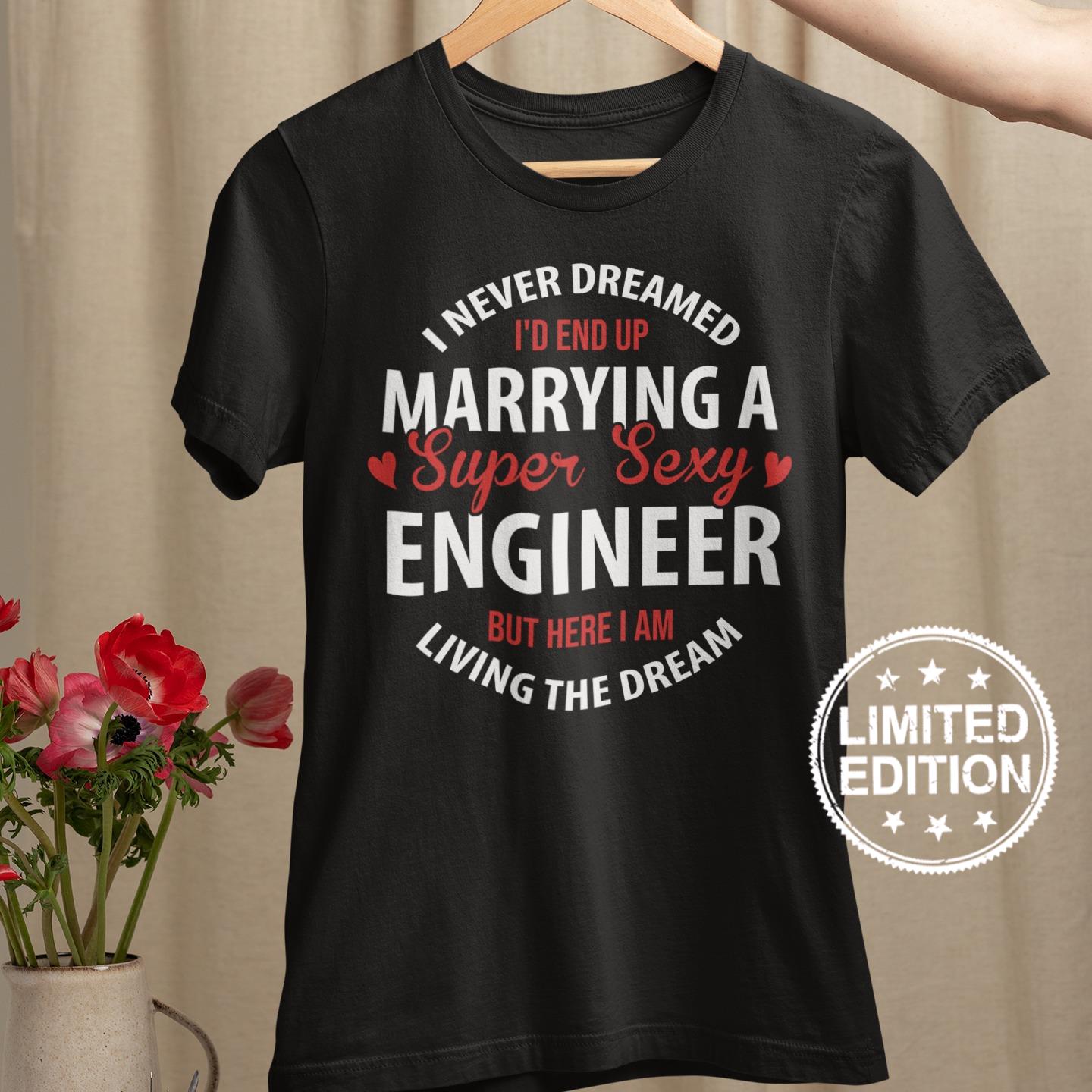 I never dreamed i’d end up marrying a super sexy engineer but here i am living the dream shirt