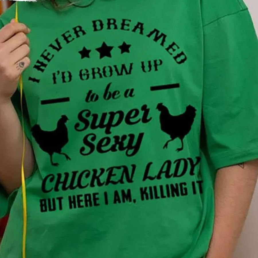 I Never Dreamed Id Grow Up To Be A Super Sexy Chicken Lady But Here I Am Killing It Chicken shirt