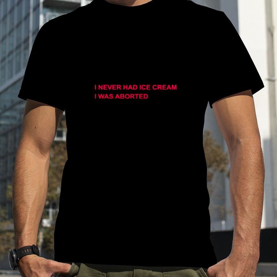 I never had ice cream I was aborted unisex T shirt