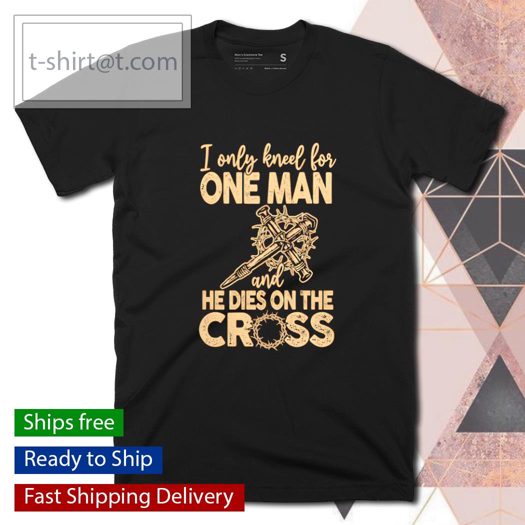 I only kneel for one man and he dies on the cross shirt