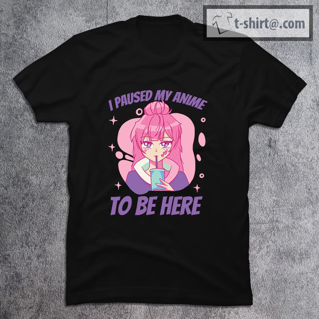 I paused my anime to be here shirt